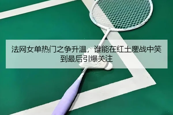 法网女单热门之争升温，谁能在红土鏖战中笑到最后引爆关注